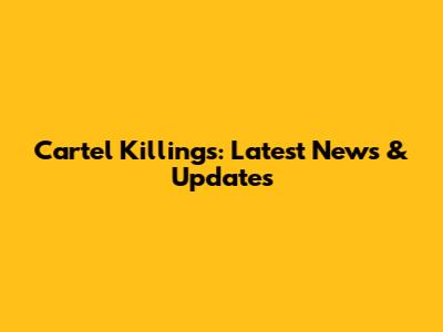 Cartel Killings: Latest News & Updates