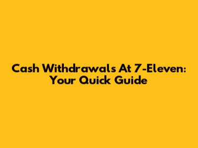 Cash Withdrawals At 7-Eleven: Your Quick Guide