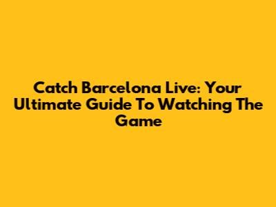 Catch Barcelona Live: Your Ultimate Guide To Watching The Game