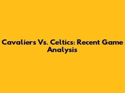 Cavaliers Vs. Celtics: Recent Game Analysis