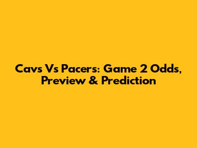 Cavs Vs Pacers: Game 2 Odds, Preview & Prediction