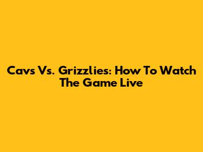 Cavs Vs. Grizzlies: How To Watch The Game Live
