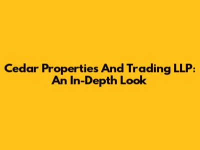 Cedar Properties And Trading LLP: An In-Depth Look