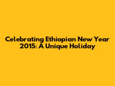 Celebrating Ethiopian New Year 2015: A Unique Holiday