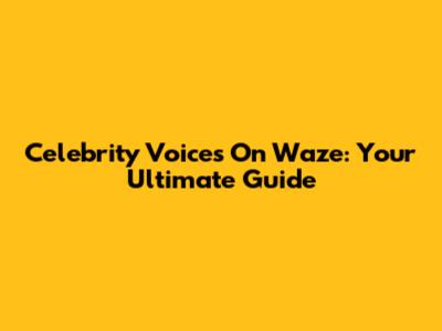 Celebrity Voices On Waze: Your Ultimate Guide