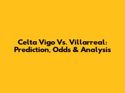 Celta Vigo Vs. Villarreal: Prediction, Odds & Analysis