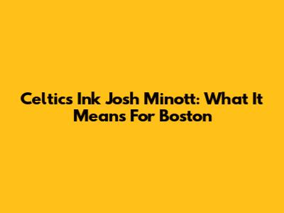 Celtics Ink Josh Minott: What It Means For Boston