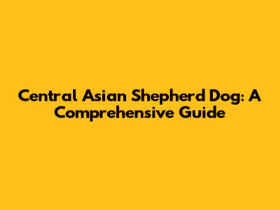 Central Asian Shepherd Dog: A Comprehensive Guide