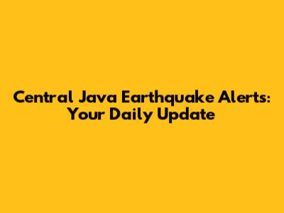 Central Java Earthquake Alerts: Your Daily Update