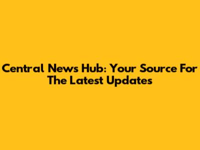 Central News Hub: Your Source For The Latest Updates