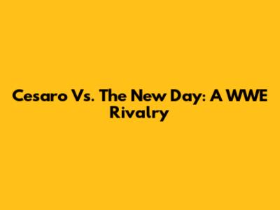 Cesaro Vs. The New Day: A WWE Rivalry
