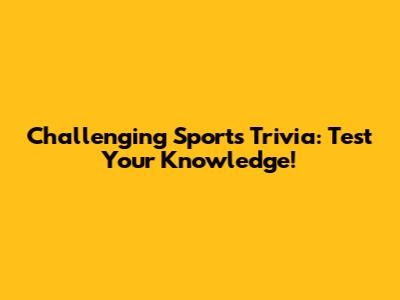 Challenging Sports Trivia: Test Your Knowledge!