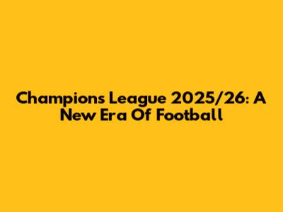 Champions League 2025/26: A New Era Of Football
