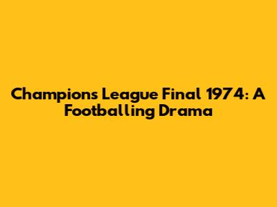 Champions League Final 1974: A Footballing Drama