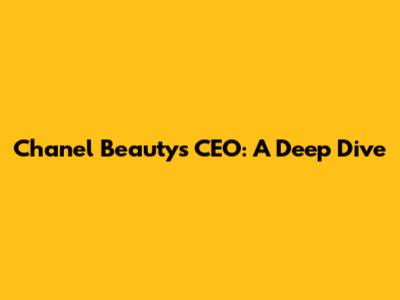 Chanel Beauty's CEO: A Deep Dive