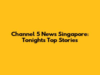 Channel 5 News Singapore: Tonight's Top Stories