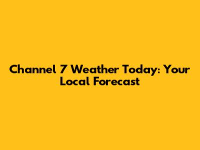 Channel 7 Weather Today: Your Local Forecast