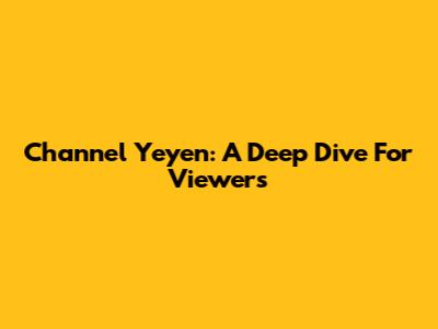 Channel Yeyen: A Deep Dive For Viewers
