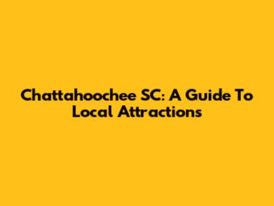 Chattahoochee SC: A Guide To Local Attractions