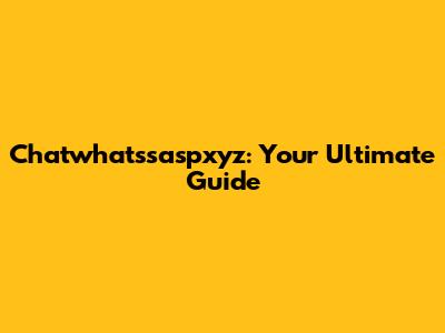 Chatwhatssaspxyz: Your Ultimate Guide