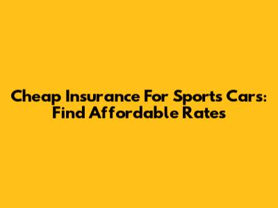 Cheap Insurance For Sports Cars: Find Affordable Rates