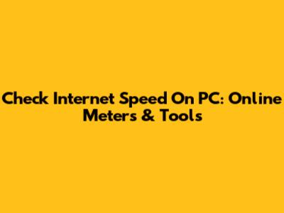 Check Internet Speed On PC: Online Meters & Tools