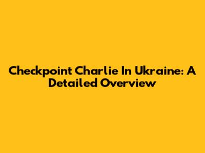 Checkpoint Charlie In Ukraine: A Detailed Overview