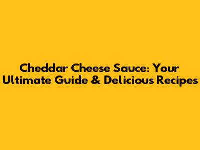 Cheddar Cheese Sauce: Your Ultimate Guide & Delicious Recipes