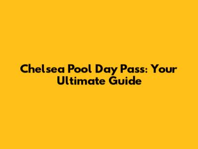 Chelsea Pool Day Pass: Your Ultimate Guide