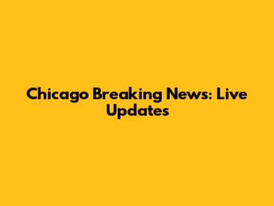 Chicago Breaking News: Live Updates