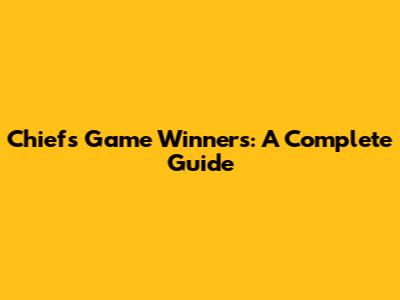 Chiefs Game Winners: A Complete Guide