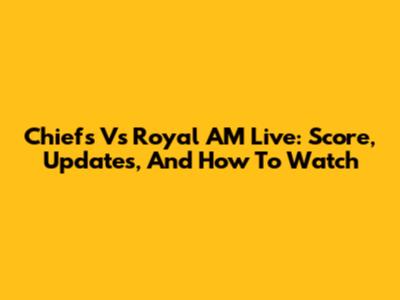 Chiefs Vs Royal AM Live: Score, Updates, And How To Watch