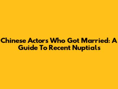 Chinese Actors Who Got Married: A Guide To Recent Nuptials
