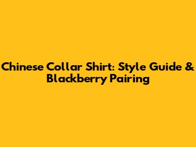 Chinese Collar Shirt: Style Guide & Blackberry Pairing