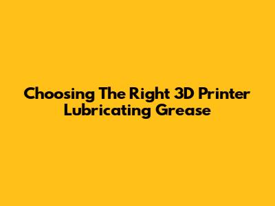 Choosing The Right 3D Printer Lubricating Grease