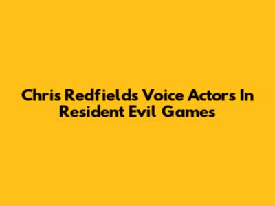 Chris Redfield's Voice Actors In Resident Evil Games