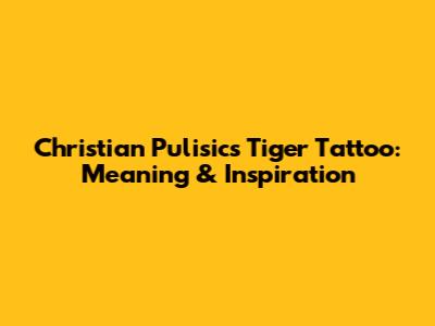 Christian Pulisic's Tiger Tattoo: Meaning & Inspiration