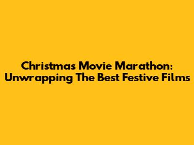 Christmas Movie Marathon: Unwrapping The Best Festive Films
