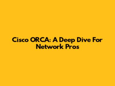 Cisco ORCA: A Deep Dive For Network Pros
