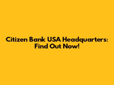 Citizen Bank USA Headquarters: Find Out Now!