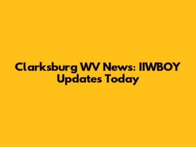 Clarksburg WV News: IIWBOY Updates Today