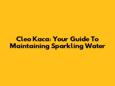 Cleo Kaca: Your Guide To Maintaining Sparkling Water