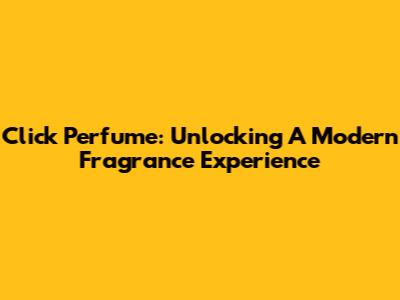 Click Perfume: Unlocking A Modern Fragrance Experience
