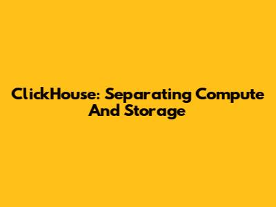 ClickHouse: Separating Compute And Storage