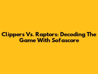 Clippers Vs. Raptors: Decoding The Game With Sofascore