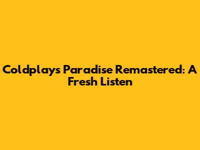 Coldplay's 'Paradise' Remastered: A Fresh Listen