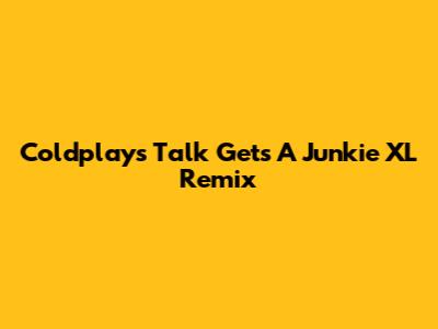 Coldplay's 'Talk' Gets A Junkie XL Remix