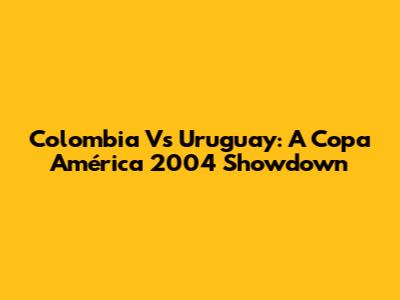 Colombia Vs Uruguay: A Copa América 2004 Showdown