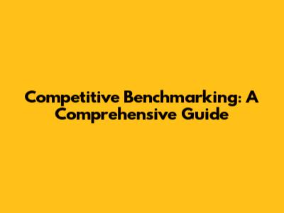 Competitive Benchmarking: A Comprehensive Guide