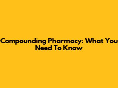 Compounding Pharmacy: What You Need To Know